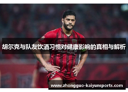 胡尔克与队友饮酒习惯对健康影响的真相与解析