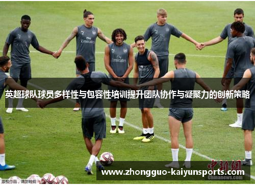 英超球队球员多样性与包容性培训提升团队协作与凝聚力的创新策略