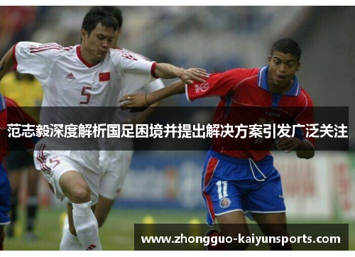 范志毅深度解析国足困境并提出解决方案引发广泛关注 范志毅深度解析国足困境并提出解决方案引发广泛关注