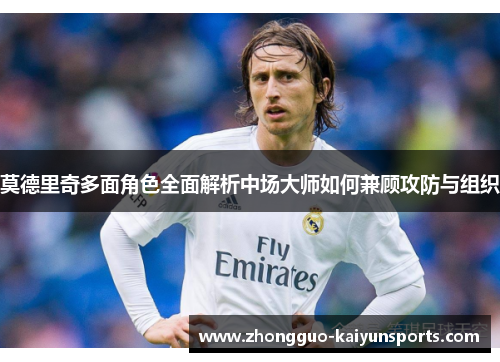 莫德里奇多面角色全面解析中场大师如何兼顾攻防与组织 莫德里奇多面角色全面解析中场大师如何兼顾攻防与组织