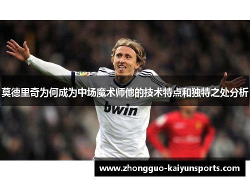 莫德里奇为何成为中场魔术师他的技术特点和独特之处分析