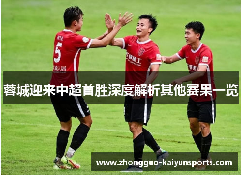 蓉城迎来中超首胜深度解析其他赛果一览 蓉城迎来中超首胜深度解析其他赛果一览