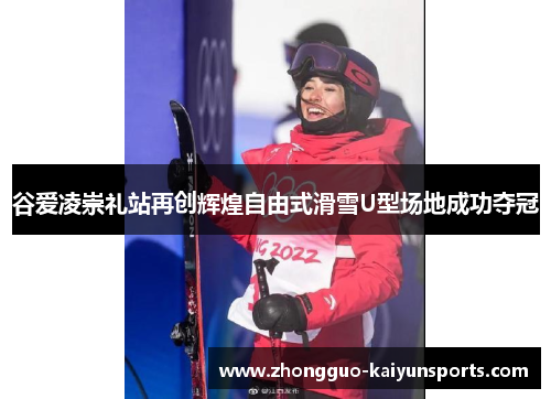 谷爱凌崇礼站再创辉煌自由式滑雪U型场地成功夺冠 谷爱凌崇礼站再创辉煌自由式滑雪U型场地成功夺冠