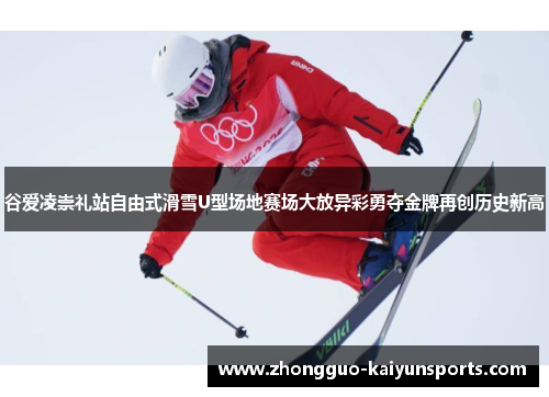谷爱凌崇礼站自由式滑雪U型场地赛场大放异彩勇夺金牌再创历史新高 谷爱凌崇礼站自由式滑雪U型场地赛场大放异彩勇夺金牌再创历史新高