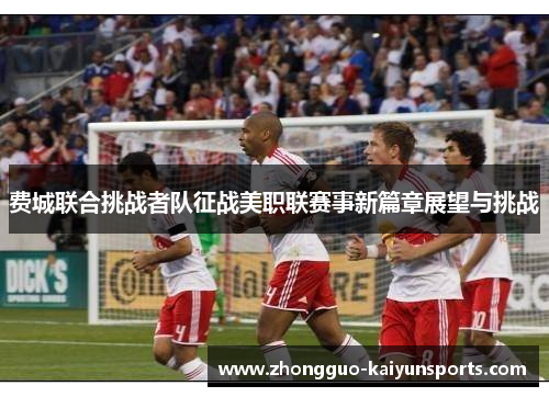 费城联合挑战者队征战美职联赛事新篇章展望与挑战 费城联合挑战者队征战美职联赛事新篇章展望与挑战