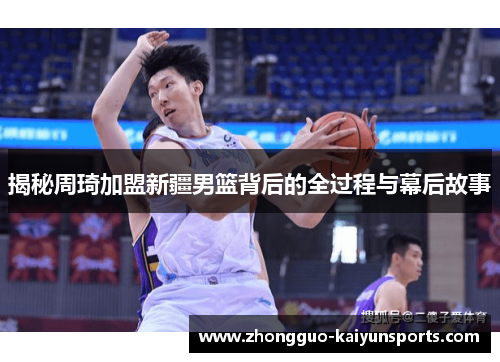 揭秘周琦加盟新疆男篮背后的全过程与幕后故事