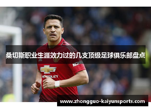 桑切斯职业生涯效力过的几支顶级足球俱乐部盘点