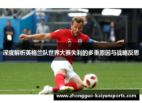 深度解析英格兰队世界大赛失利的多重原因与战略反思