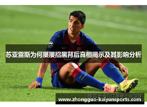 苏亚雷斯为何屡屡招黑背后真相揭示及其影响分析 苏亚雷斯为何屡屡招黑背后真相揭示及其影响分析