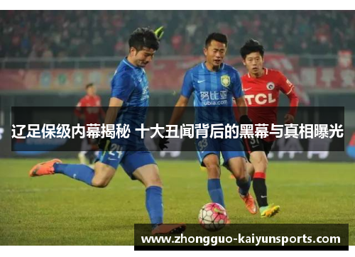 辽足保级内幕揭秘 十大丑闻背后的黑幕与真相曝光