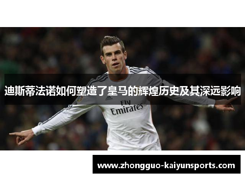 迪斯蒂法诺如何塑造了皇马的辉煌历史及其深远影响 迪斯蒂法诺如何塑造了皇马的辉煌历史及其深远影响
