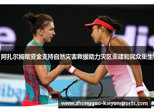 阿扎尔捐赠资金支持自然灾害救援助力灾区重建和民众重生