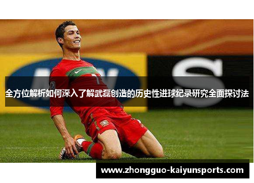 全方位解析如何深入了解武磊创造的历史性进球纪录研究全面探讨法