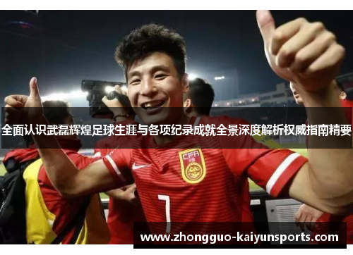 全面认识武磊辉煌足球生涯与各项纪录成就全景深度解析权威指南精要