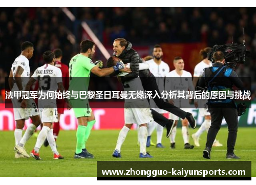 法甲冠军为何始终与巴黎圣日耳曼无缘深入分析其背后的原因与挑战