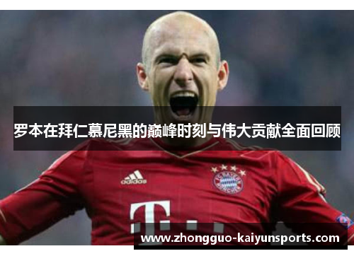 罗本在拜仁慕尼黑的巅峰时刻与伟大贡献全面回顾