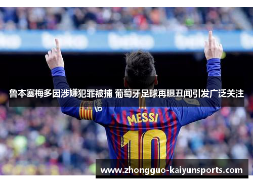 鲁本塞梅多因涉嫌犯罪被捕 葡萄牙足球再曝丑闻引发广泛关注