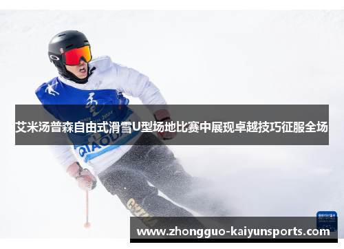 艾米汤普森自由式滑雪U型场地比赛中展现卓越技巧征服全场