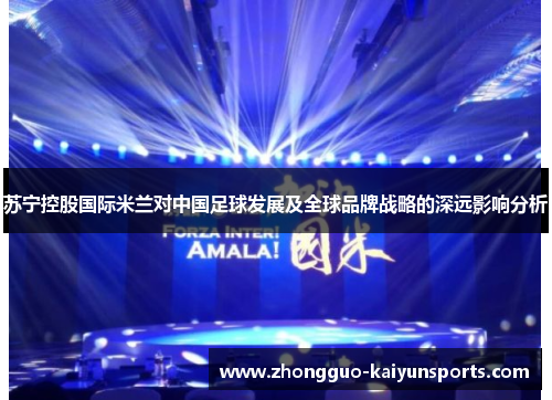 苏宁控股国际米兰对中国足球发展及全球品牌战略的深远影响分析