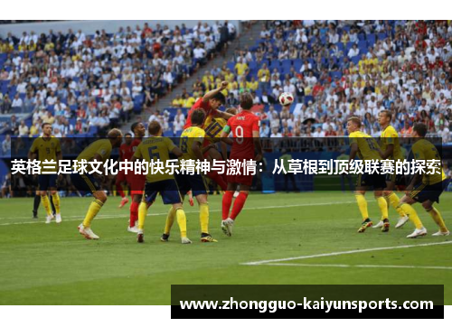英格兰足球文化中的快乐精神与激情：从草根到顶级联赛的探索