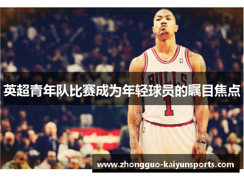 英超青年队比赛成为年轻球员的瞩目焦点