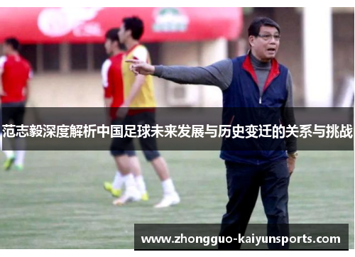 范志毅深度解析中国足球未来发展与历史变迁的关系与挑战