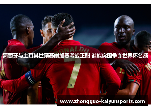 葡萄牙与土耳其世预赛附加赛激战正酣 谁能突围争夺世界杯名额 葡萄牙与土耳其世预赛附加赛激战正酣 谁能突围争夺世界杯名额