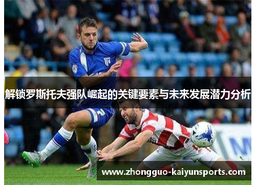 解锁罗斯托夫强队崛起的关键要素与未来发展潜力分析 解锁罗斯托夫强队崛起的关键要素与未来发展潜力分析