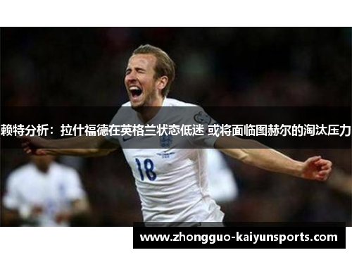 赖特分析:拉什福德在英格兰状态低迷 或将面临图赫尔的淘汰压力 赖特分析:拉什福德在英格兰状态低迷 或将面临图赫尔的淘汰压力