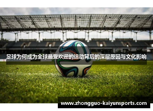 足球为何成为全球最受欢迎的运动背后的深层原因与文化影响