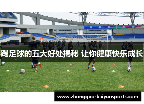 踢足球的五大好处揭秘 让你健康快乐成长 踢足球的五大好处揭秘 让你健康快乐成长