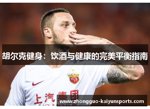 胡尔克健身:饮酒与健康的完美平衡指南 胡尔克健身:饮酒与健康的完美平衡指南