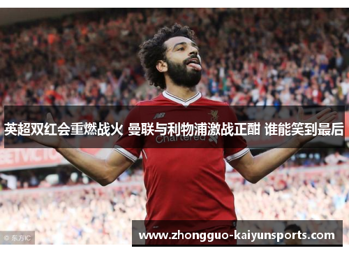 英超双红会重燃战火 曼联与利物浦激战正酣 谁能笑到最后 英超双红会重燃战火 曼联与利物浦激战正酣 谁能笑到最后