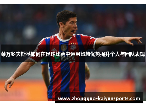 莱万多夫斯基如何在足球比赛中运用智慧优势提升个人与团队表现 莱万多夫斯基如何在足球比赛中运用智慧优势提升个人与团队表现