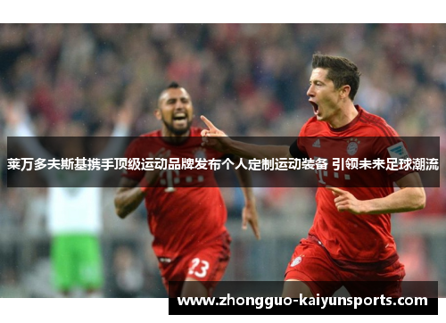 莱万多夫斯基携手顶级运动品牌发布个人定制运动装备 引领未来足球潮流