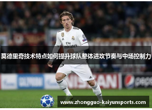莫德里奇技术特点如何提升球队整体进攻节奏与中场控制力 莫德里奇技术特点如何提升球队整体进攻节奏与中场控制力