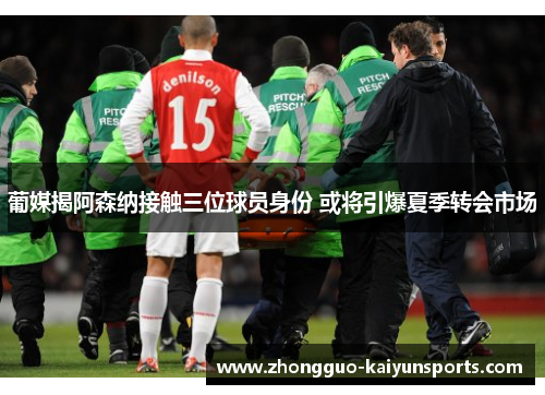 葡媒揭阿森纳接触三位球员身份 或将引爆夏季转会市场 葡媒揭阿森纳接触三位球员身份 或将引爆夏季转会市场