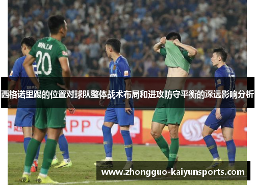 西格诺里踢的位置对球队整体战术布局和进攻防守平衡的深远影响分析