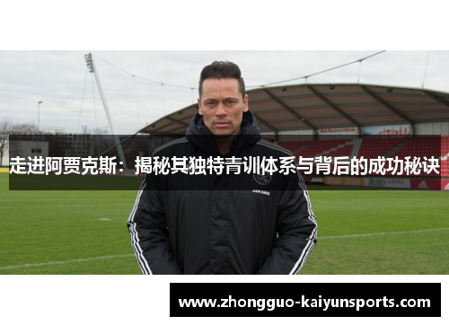 走进阿贾克斯：揭秘其独特青训体系与背后的成功秘诀