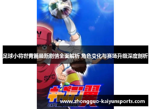 足球小将世青篇最新剧情全面解析 角色变化与赛场升级深度剖析