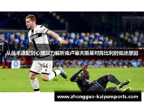 从战术适配到心理压力解析库卢塞夫斯基对阵比利时低迷原因