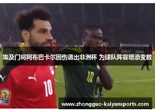 埃及门将阿布巴卡尔因伤退出非洲杯 为球队阵容增添变数