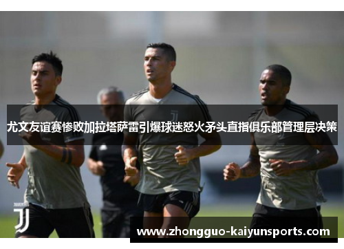 尤文友谊赛惨败加拉塔萨雷引爆球迷怒火矛头直指俱乐部管理层决策