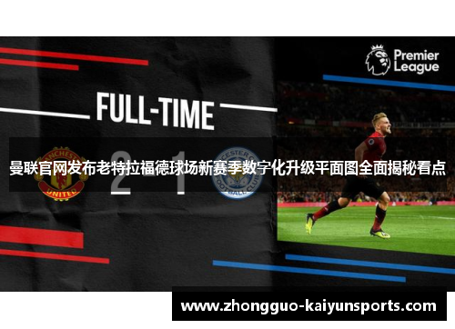 曼联官网发布老特拉福德球场新赛季数字化升级平面图全面揭秘看点