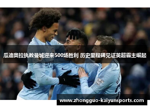 瓜迪奥拉执教曼城迎来500场胜利 历史里程碑见证英超霸主崛起