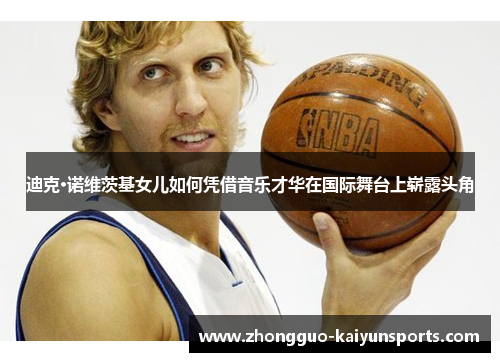 迪克·诺维茨基女儿如何凭借音乐才华在国际舞台上崭露头角