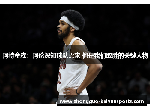 阿特金森:阿伦深知球队需求 他是我们取胜的关键人物 阿特金森:阿伦深知球队需求 他是我们取胜的关键人物