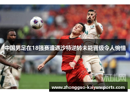 中国男足在18强赛遭遇沙特逆转未能晋级令人惋惜 中国男足在18强赛遭遇沙特逆转未能晋级令人惋惜