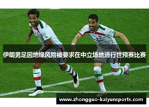 伊朗男足因地缘风险被要求在中立场地进行世预赛比赛