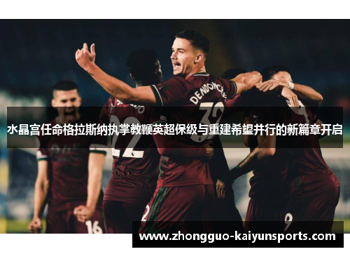 水晶宫任命格拉斯纳执掌教鞭英超保级与重建希望并行的新篇章开启